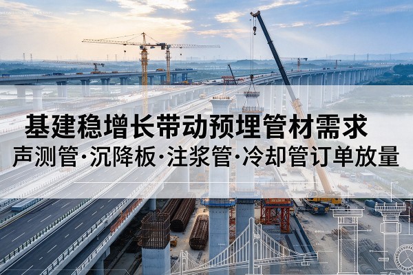 洛江基建稳增长带动预埋监测管材需求,声测管、沉降板、注浆管订单持续放量
